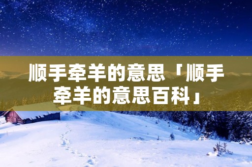 顺手牵羊的意思「顺手牵羊的意思百科」 顺手牵羊的意思「顺手牵羊的意思百科」