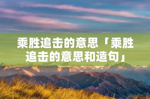 乘胜追击的意思「乘胜追击的意思和造句」