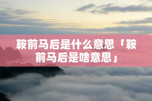 鞍前马后是什么意思「鞍前马后是啥意思」