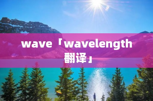wave「wavelength 翻译」 wave「wavelength 翻译」