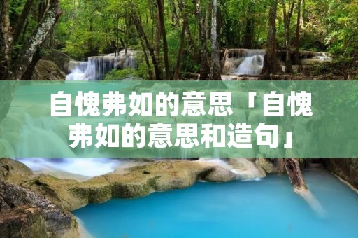 自愧弗如的意思「自愧弗如的意思和造句」