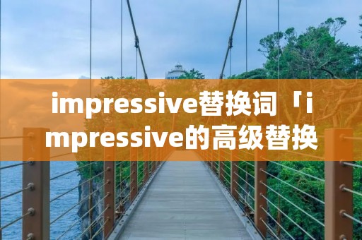 impressive替换词「impressive的高级替换词」 impressive替换词「impressive的高级替换词」