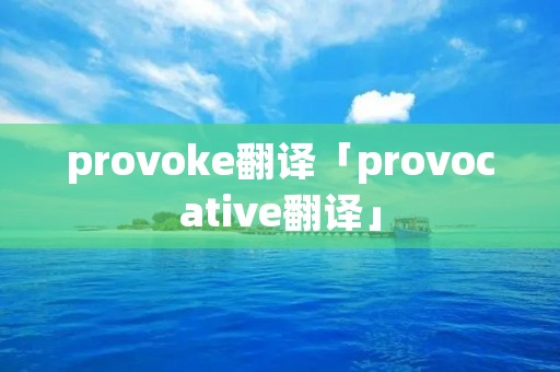 provoke翻译「provocative翻译」 provoke翻译「provocative翻译」
