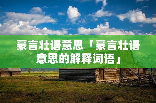豪言壮语意思「豪言壮语意思的解释词语」