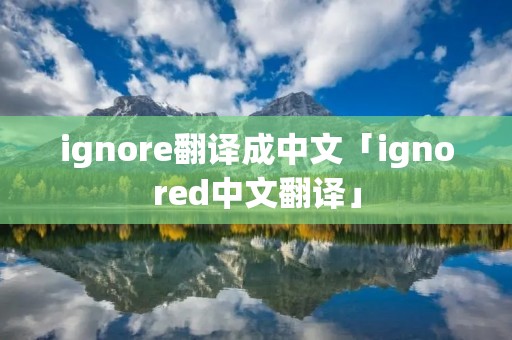 ignore翻译成中文「ignored中文翻译」 ignore翻译成中文「ignored中文翻译」