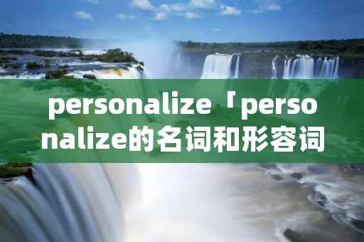 personalize「personalize的名词和形容词形式」