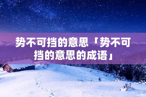 势不可挡的意思「势不可挡的意思的成语」