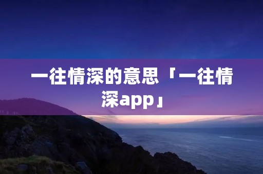 一往情深的意思「一往情深app」