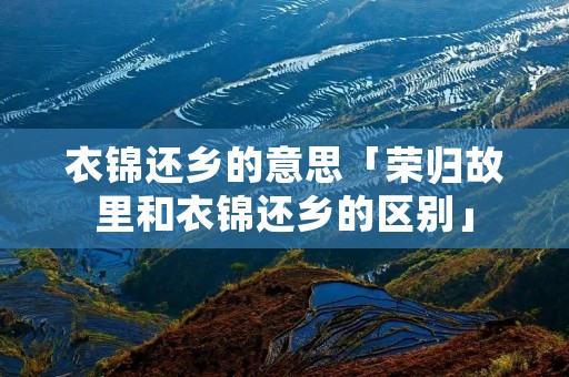 衣锦还乡的意思「荣归故里和衣锦还乡的区别」