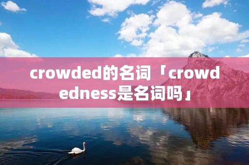 crowded的名词「crowdedness是名词吗」