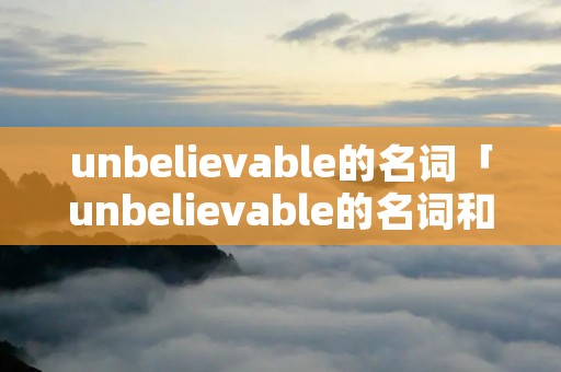 unbelievable的名词「unbelievable的名词和形容词」