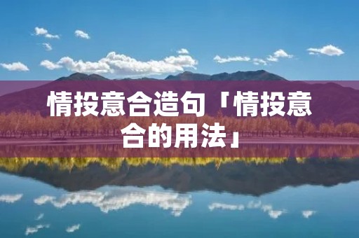 情投意合造句「情投意合的用法」 情投意合造句「情投意合的用法」