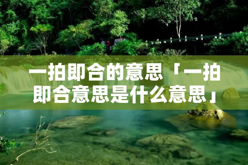 一拍即合的意思「一拍即合意思是什么意思」 一拍即合的意思「一拍即合意思是什么意思」