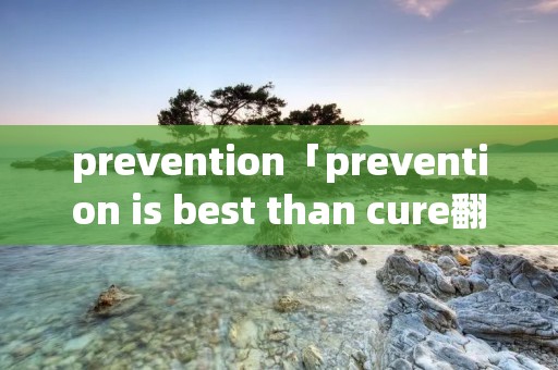 prevention「prevention is best than cure翻译」 prevention「prevention is best than cure翻译」