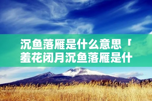 沉鱼落雁是什么意思「羞花闭月沉鱼落雁是什么意思」