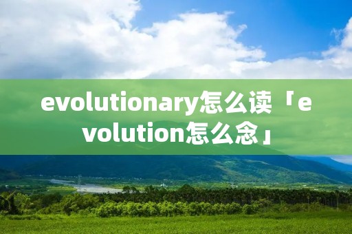 evolutionary怎么读「evolution怎么念」