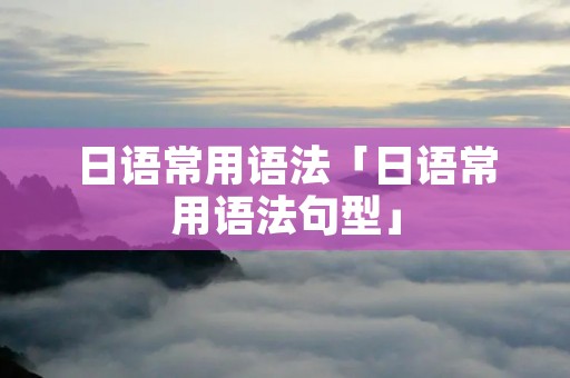 日语常用语法「日语常用语法句型」