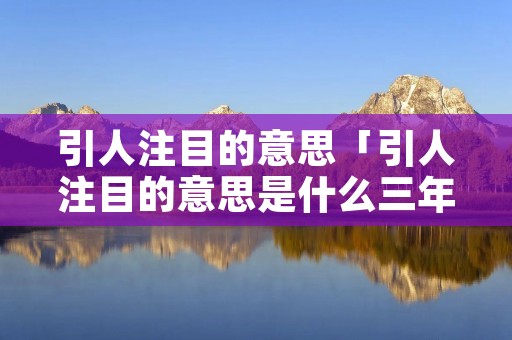 引人注目的意思「引人注目的意思是什么三年级」 引人注目的意思「引人注目的意思是什么三年级」