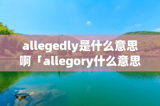 allegedly是什么意思啊「allegory什么意思中文」