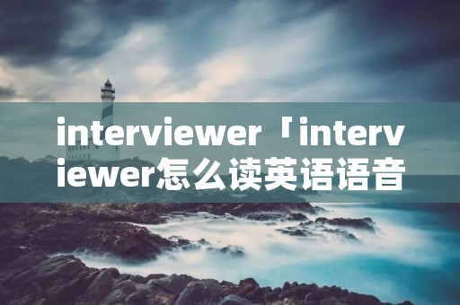 interviewer「interviewer怎么读英语语音」 interviewer「interviewer怎么读英语语音」