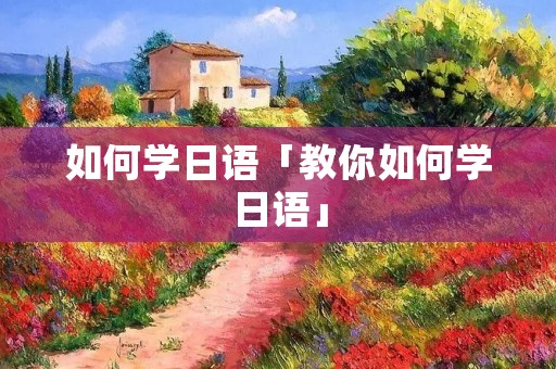 如何学日语「教你如何学日语」 如何学日语「教你如何学日语」