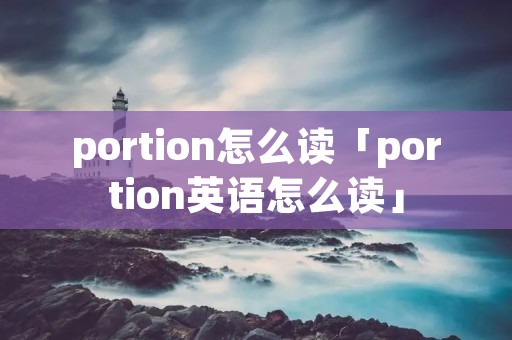 portion怎么读「portion英语怎么读」