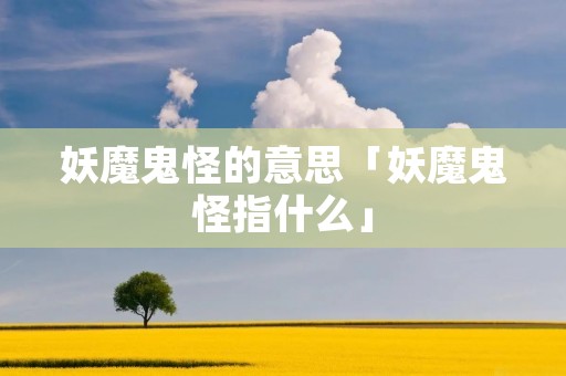 妖魔鬼怪的意思「妖魔鬼怪指什么」