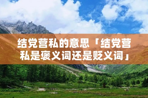 结党营私的意思「结党营私是褒义词还是贬义词」