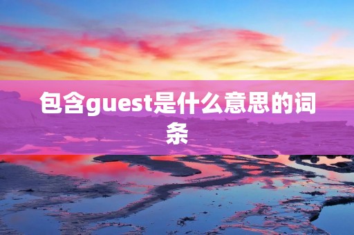 包含guest是什么意思的词条 包含guest是什么意思的词条