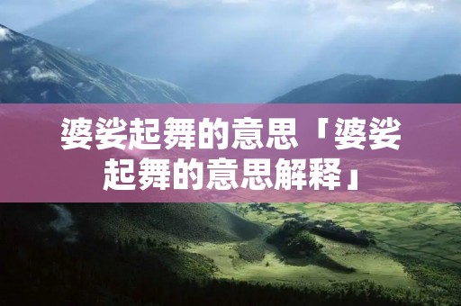 婆娑起舞的意思「婆娑起舞的意思解释」