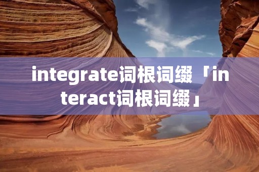 integrate词根词缀「interact词根词缀」 integrate词根词缀「interact词根词缀」