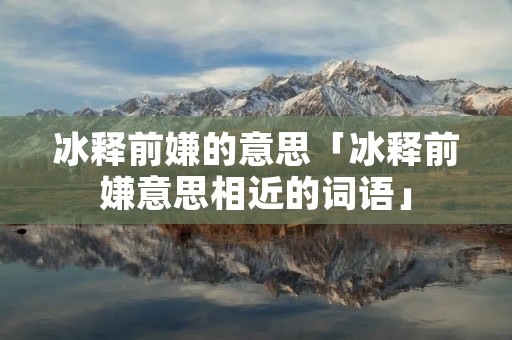 冰释前嫌的意思「冰释前嫌意思相近的词语」