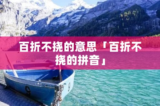 百折不挠的意思「百折不挠的拼音」 百折不挠的意思「百折不挠的拼音」