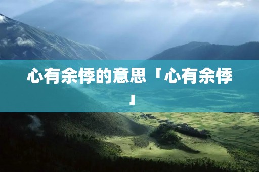 心有余悸的意思「心有余悸」 心有余悸的意思「心有余悸」