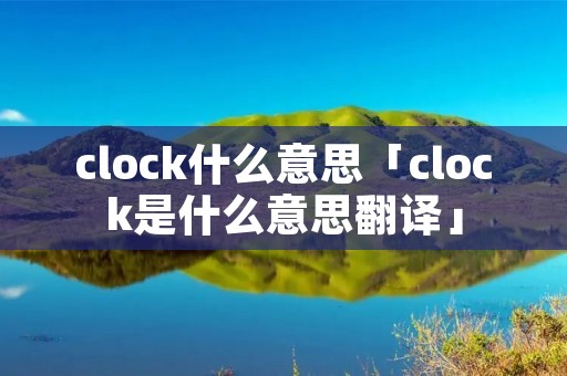 clock什么意思「clock是什么意思翻译」 clock什么意思「clock是什么意思翻译」