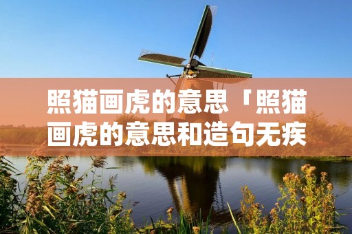照猫画虎的意思「照猫画虎的意思和造句无疾而终」 照猫画虎的意思「照猫画虎的意思和造句无疾而终」