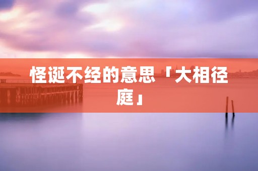 怪诞不经的意思「大相径庭」