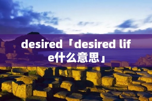 desired「desired life什么意思」