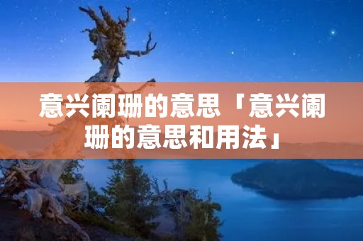 意兴阑珊的意思「意兴阑珊的意思和用法」