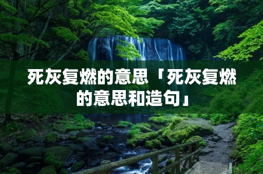 死灰复燃的意思「死灰复燃的意思和造句」