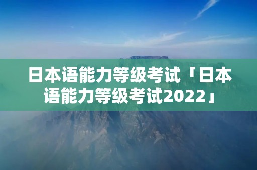 日本语能力等级考试「日本语能力等级考试2022」 日本语能力等级考试「日本语能力等级考试2022」