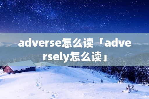 adverse怎么读「adversely怎么读」 adverse怎么读「adversely怎么读」