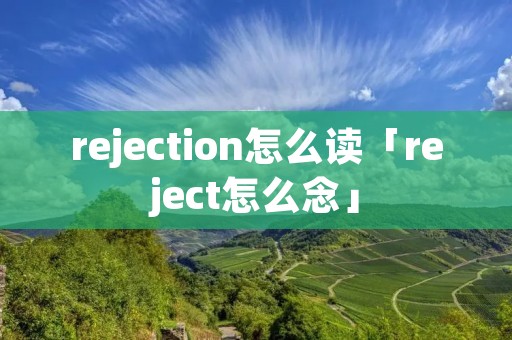 rejection怎么读「reject怎么念」 rejection怎么读「reject怎么念」