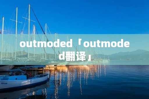 outmoded「outmoded翻译」