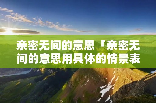 亲密无间的意思「亲密无间的意思用具体的情景表现出来」