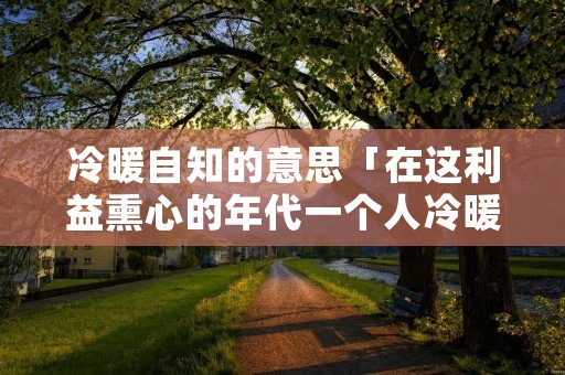 冷暖自知的意思「在这利益熏心的年代一个人冷暖自知的意思」