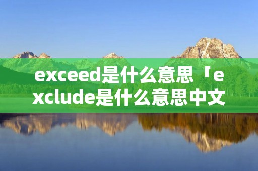 exceed是什么意思「exclude是什么意思中文」