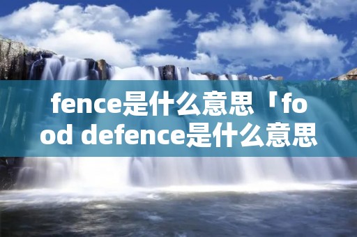 fence是什么意思「food defence是什么意思」 fence是什么意思「food defence是什么意思」