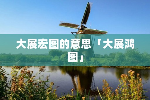 大展宏图的意思「大展鸿图」