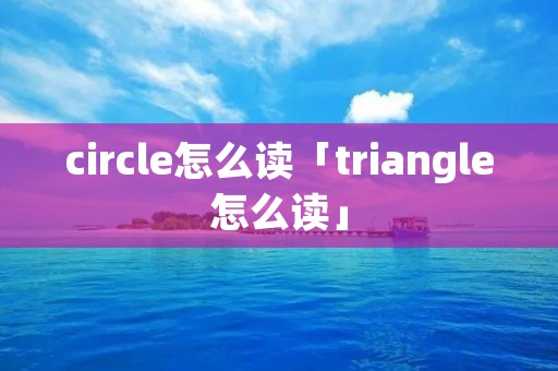 circle怎么读「triangle怎么读」